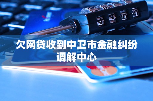 欠网贷收到中卫市金融纠纷调解中心