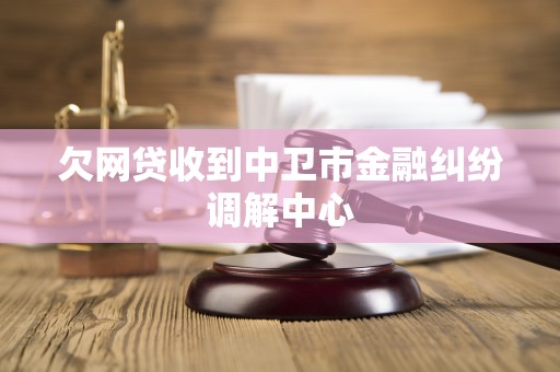 欠网贷收到中卫市金融纠纷调解中心