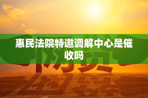 惠民法院特邀调解中心是催收吗