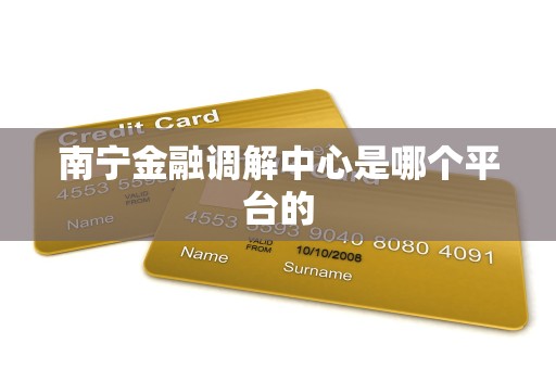 南宁金融调解中心是哪个平台的 南宁金融调解中心是哪个平台的