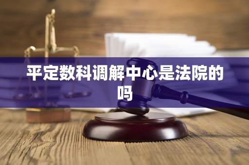 平定数科调解中心是法院的吗