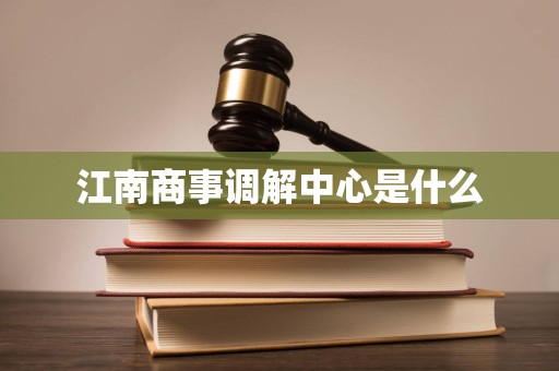江南商事调解中心是什么 江南商事调解中心是什么
