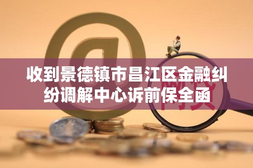 收到景德镇市昌江区金融纠纷调解中心诉前保全函 收到景德镇市昌江区金融纠纷调解中心诉前保全函