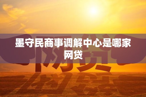 墨守民商事调解中心是哪家网贷 墨守民商事调解中心是哪家网贷