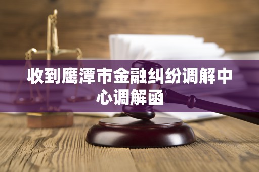 收到鹰潭市金融纠纷调解中心调解函 收到鹰潭市金融纠纷调解中心调解函