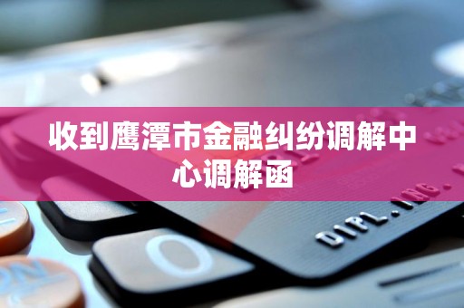 收到鹰潭市金融纠纷调解中心调解函 收到鹰潭市金融纠纷调解中心调解函