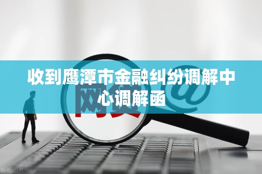 收到鹰潭市金融纠纷调解中心调解函 收到鹰潭市金融纠纷调解中心调解函
