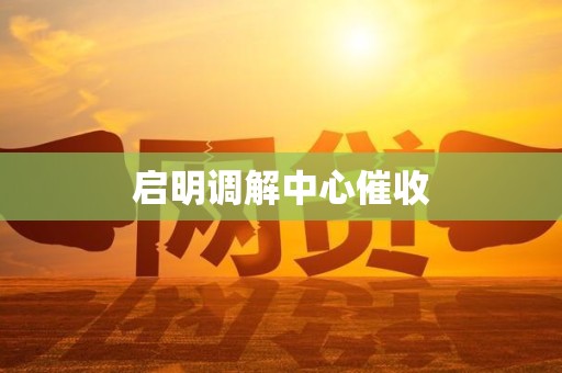 启明调解中心催收 启明调解中心催收