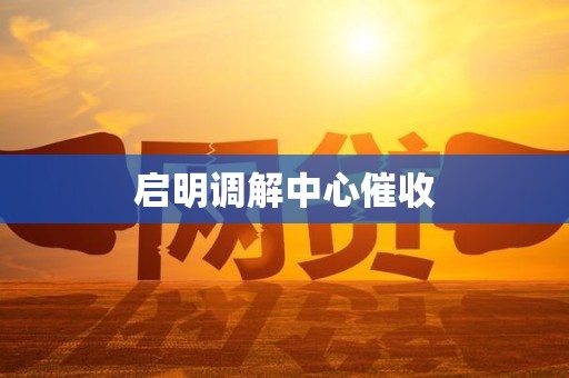 启明调解中心催收 启明调解中心催收