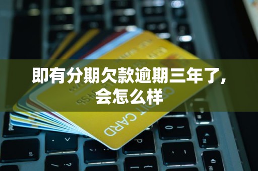 即有分期欠款逾期三年了,会怎么样