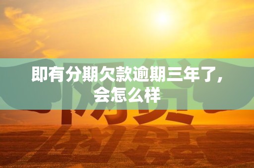 即有分期欠款逾期三年了,会怎么样