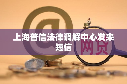 上海普信法律调解中心发来短信 上海普信法律调解中心发来短信