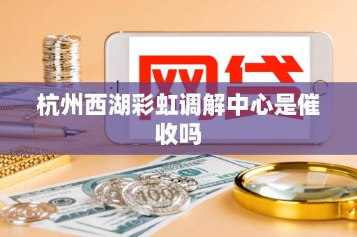 杭州西湖彩虹调解中心是催收吗