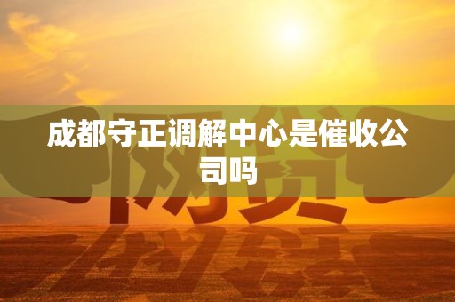 成都守正调解中心是催收公司吗 成都守正调解中心是催收公司吗
