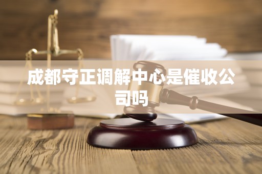成都守正调解中心是催收公司吗 成都守正调解中心是催收公司吗