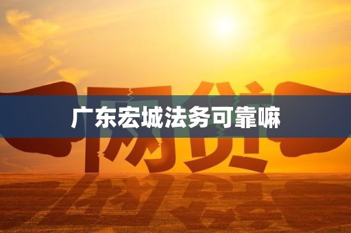 广东宏城法务可靠嘛