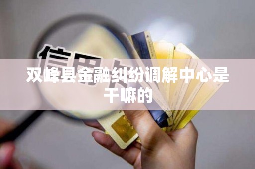 双峰县金融纠纷调解中心是干嘛的 双峰县金融纠纷调解中心是干嘛的