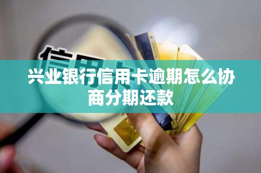 兴业银行信用卡逾期怎么协商分期还款