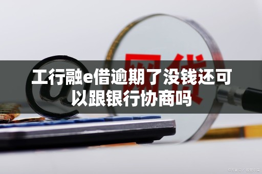 工行融e借逾期了没钱还可以跟银行协商吗