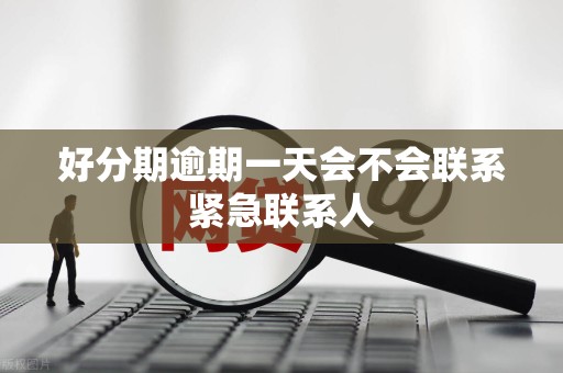 好分期逾期一天会不会联系紧急联系人