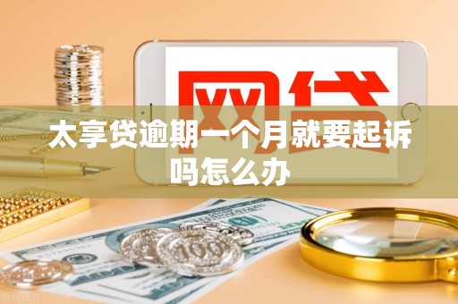 太享贷逾期一个月就要起诉吗怎么办 太享贷逾期一个月就要起诉吗怎么办