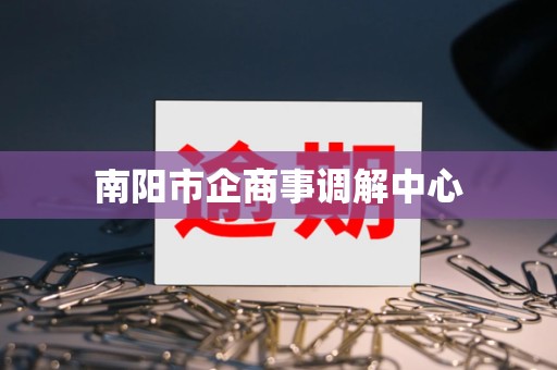 南阳市企商事调解中心 南阳市企商事调解中心