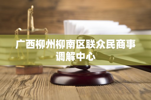 广西柳州柳南区联众民商事调解中心 广西柳州柳南区联众民商事调解中心