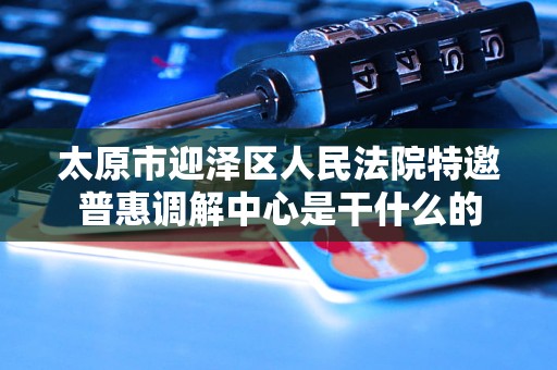 太原市迎泽区人民法院特邀普惠调解中心是干什么的