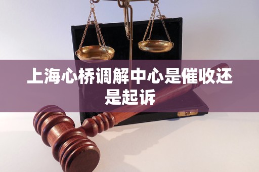 上海心桥调解中心是催收还是起诉 上海心桥调解中心是催收还是起诉