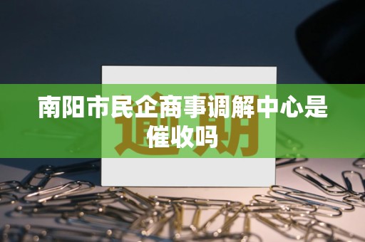 南阳市民企商事调解中心是催收吗 南阳市民企商事调解中心是催收吗