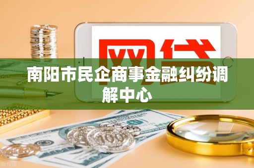 南阳市民企商事金融纠纷调解中心 南阳市民企商事金融纠纷调解中心