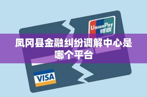 凤冈县金融纠纷调解中心是哪个平台 凤冈县金融纠纷调解中心是哪个平台