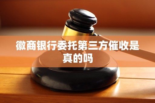 徽商银行委托第三方催收是真的吗