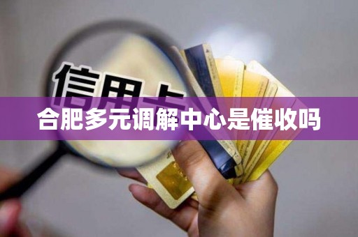 合肥多元调解中心是催收吗 合肥多元调解中心是催收吗