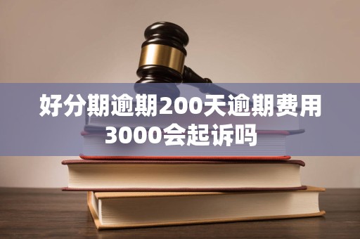 好分期逾期200天逾期费用3000会起诉吗