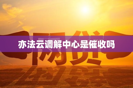 亦法云调解中心是催收吗