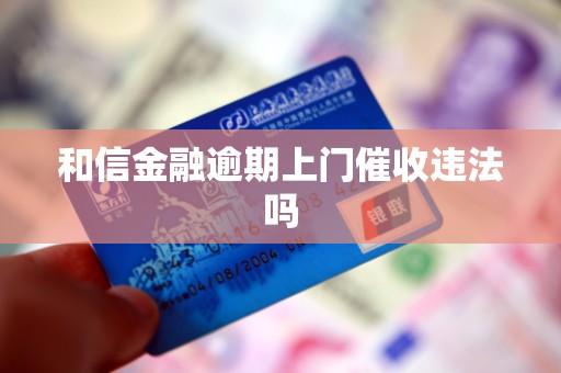 和信金融逾期上门催收违法吗 和信金融逾期上门催收违法吗