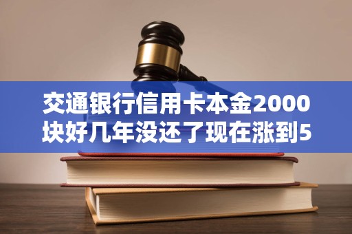 交通银行信用卡本金2000块好几年没还了现在涨到5800