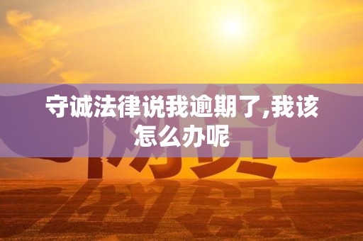 守诚法律说我逾期了,我该怎么办呢