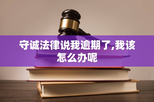 守诚法律说我逾期了,我该怎么办呢