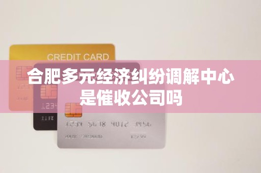 合肥多元经济纠纷调解中心是催收公司吗