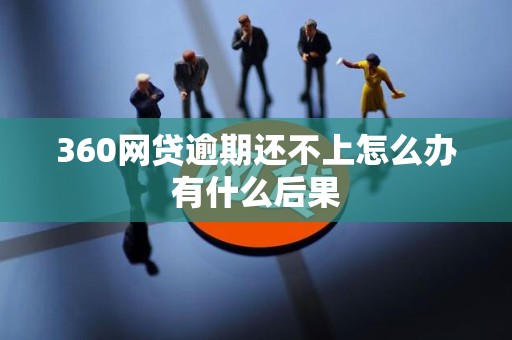 360网贷逾期还不上怎么办有什么后果