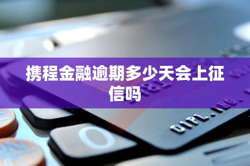 携程金融逾期多少天会上征信吗