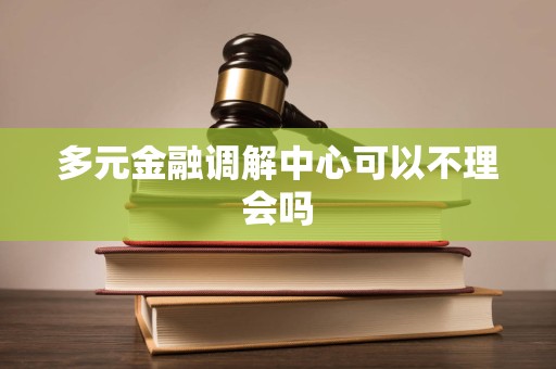 多元金融调解中心可以不理会吗