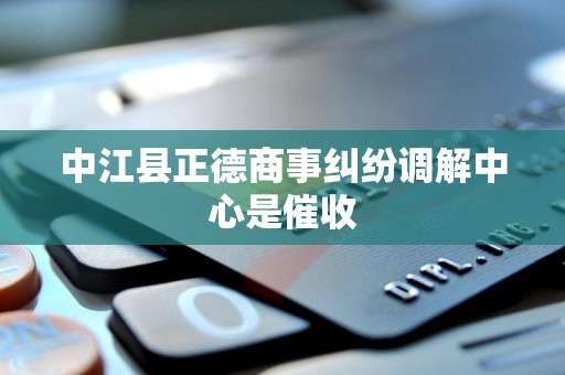 中江县正德商事纠纷调解中心是催收 中江县正德商事纠纷调解中心是催收