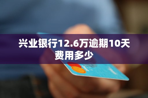 兴业银行12.6万逾期10天费用多少