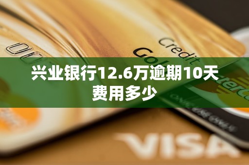 兴业银行12.6万逾期10天费用多少