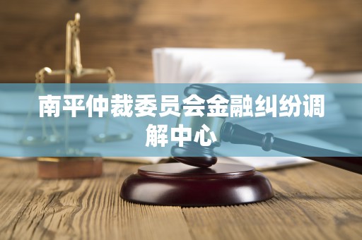 南平仲裁委员会金融纠纷调解中心 南平仲裁委员会金融纠纷调解中心