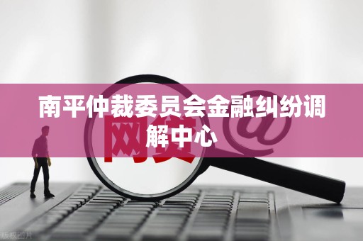 南平仲裁委员会金融纠纷调解中心 南平仲裁委员会金融纠纷调解中心