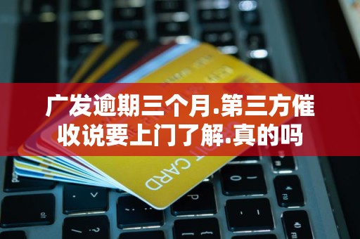 广发逾期三个月.第三方催收说要上门了解.真的吗